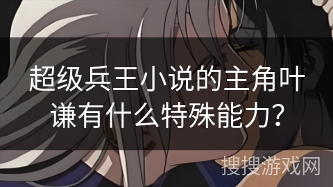超级兵王小说的主角叶谦有什么特殊能力？