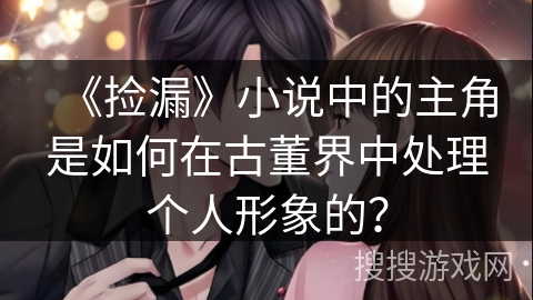 《捡漏》小说中的主角是如何在古董界中处理个人形象的？