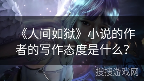 《人间如狱》小说的作者的写作态度是什么？