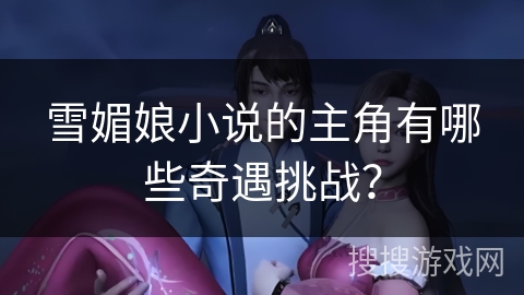 雪媚娘小说的主角有哪些奇遇挑战？