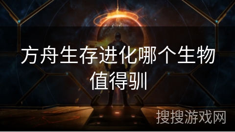 方舟生存进化哪个生物值得驯