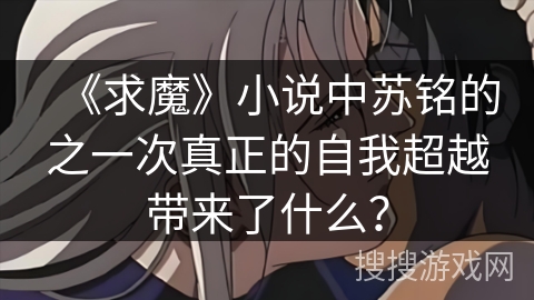 《求魔》小说中苏铭的之一次真正的自我超越带来了什么？