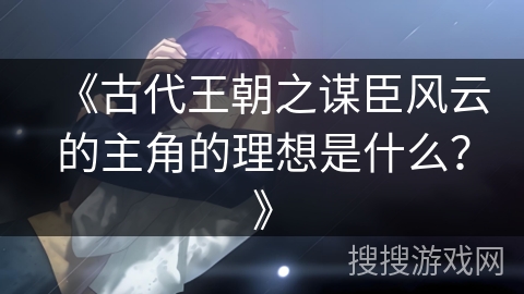 《古代王朝之谋臣风云的主角的理想是什么？》