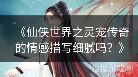 《仙侠世界之灵宠传奇的情感描写细腻吗？》