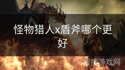 怪物猎人x盾斧哪个更好