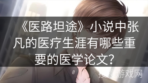 《医路坦途》小说中张凡的医疗生涯有哪些重要的医学论文？