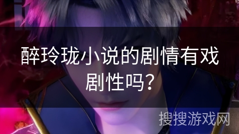 醉玲珑小说的剧情有戏剧性吗？