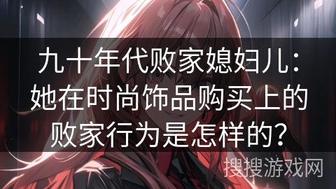 九十年代败家媳妇儿：她在时尚饰品购买上的败家行为是怎样的？