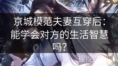 京城模范夫妻互穿后：能学会对方的生活智慧吗？