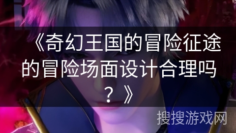 《奇幻王国的冒险征途的冒险场面设计合理吗？》