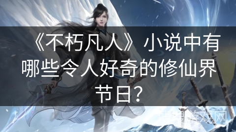《不朽凡人》小说中有哪些令人好奇的修仙界节日？
