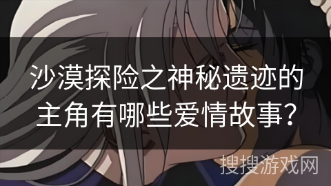 沙漠探险之神秘遗迹的主角有哪些爱情故事？