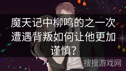 魔天记中柳鸣的之一次遭遇背叛如何让他更加谨慎？