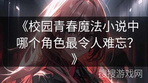 《校园青春魔法小说中哪个角色最令人难忘？》