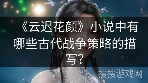 《云迟花颜》小说中有哪些古代战争策略的描写？
