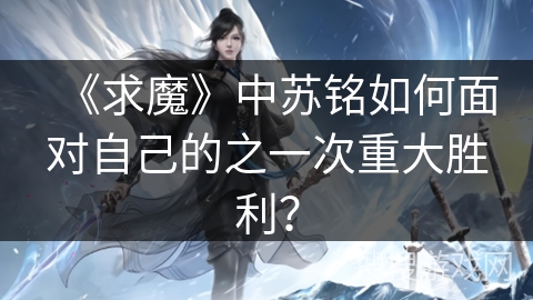 《求魔》中苏铭如何面对自己的之一次重大胜利？