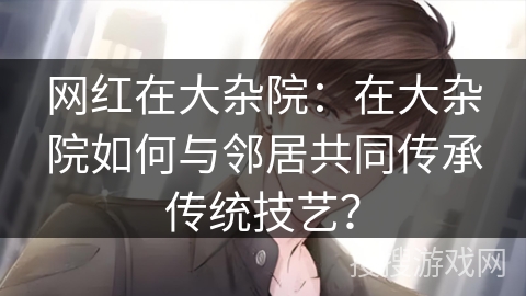 网红在大杂院：在大杂院如何与邻居共同传承传统技艺？