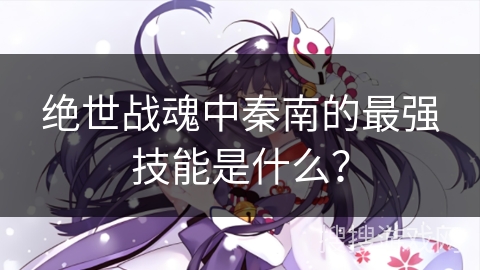 绝世战魂中秦南的最强技能是什么？