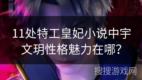 11处特工皇妃小说中宇文玥性格魅力在哪？