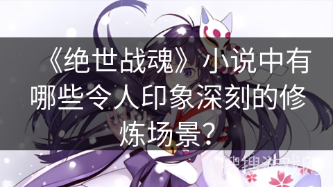 《绝世战魂》小说中有哪些令人印象深刻的修炼场景？