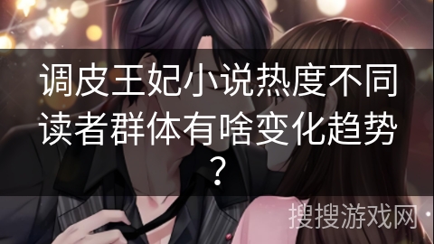 调皮王妃小说热度不同读者群体有啥变化趋势？