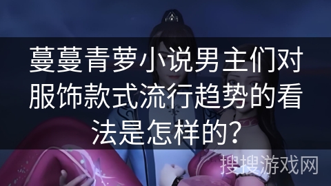 蔓蔓青萝小说男主们对服饰款式流行趋势的看法是怎样的？