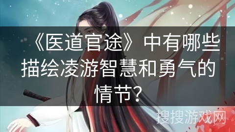 《医道官途》中有哪些描绘凌游智慧和勇气的情节？