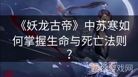 《妖龙古帝》中苏寒如何掌握生命与死亡法则？