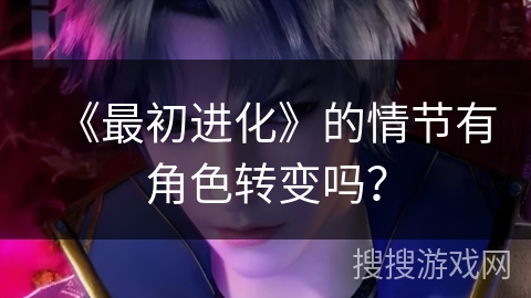 《最初进化》的情节有角色转变吗？