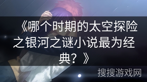 《哪个时期的太空探险之银河之谜小说最为经典？》