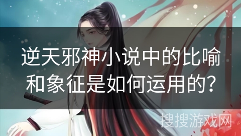 逆天邪神小说中的比喻和象征是如何运用的？