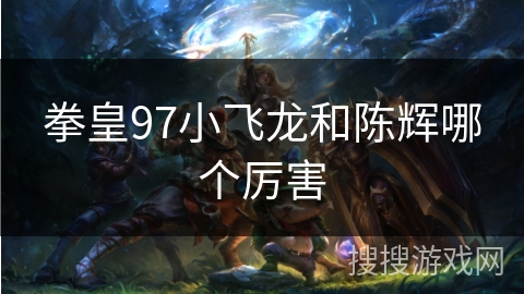 拳皇97小飞龙和陈辉哪个厉害