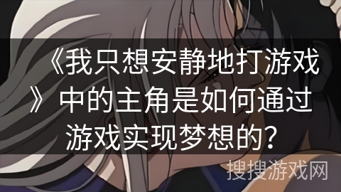 《我只想安静地打游戏》中的主角是如何通过游戏实现梦想的？