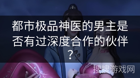都市极品神医的男主是否有过深度合作的伙伴？