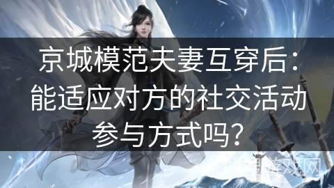 京城模范夫妻互穿后：能适应对方的社交活动参与方式吗？