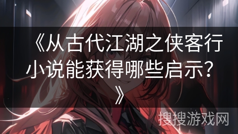 《从古代江湖之侠客行小说能获得哪些启示？》