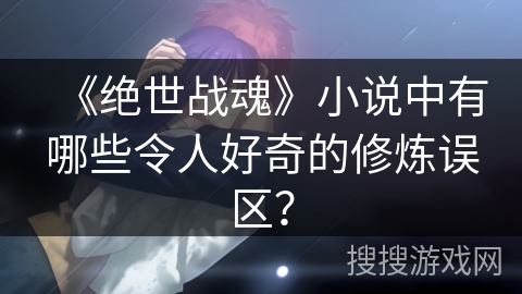 《绝世战魂》小说中有哪些令人好奇的修炼误区？