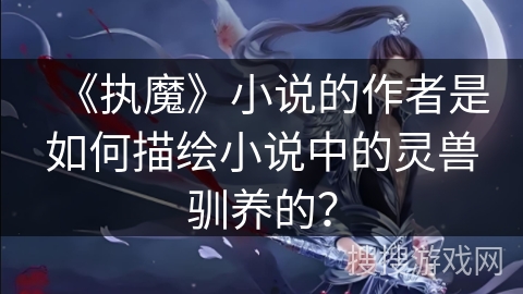 《执魔》小说的作者是如何描绘小说中的灵兽驯养的？