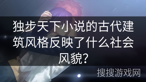 独步天下小说的古代建筑风格反映了什么社会风貌？