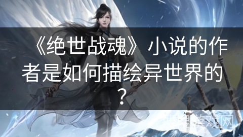 《绝世战魂》小说的作者是如何描绘异世界的？
