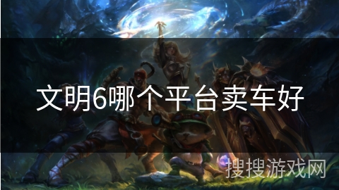文明6哪个平台卖车好