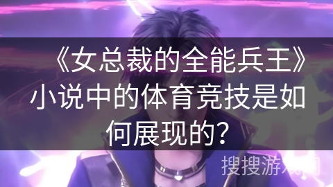 《女总裁的全能兵王》小说中的体育竞技是如何展现的？
