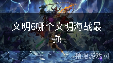 文明6哪个文明海战最强