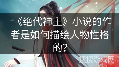 《绝代神主》小说的作者是如何描绘人物性格的？
