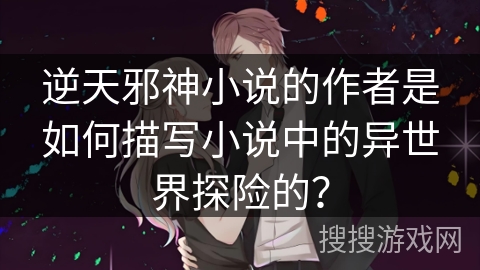 逆天邪神小说的作者是如何描写小说中的异世界探险的？