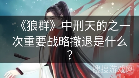 《狼群》中刑天的之一次重要战略撤退是什么？