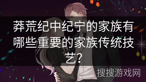 莽荒纪中纪宁的家族有哪些重要的家族传统技艺？