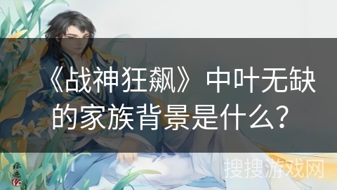 《战神狂飙》中叶无缺的家族背景是什么？