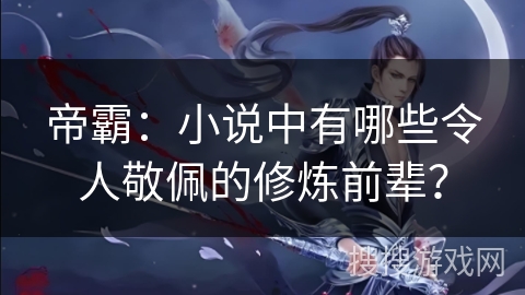 帝霸：小说中有哪些令人敬佩的修炼前辈？