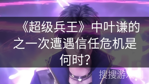 《超级兵王》中叶谦的之一次遭遇信任危机是何时？